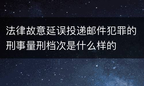 法律故意延误投递邮件犯罪的刑事量刑档次是什么样的