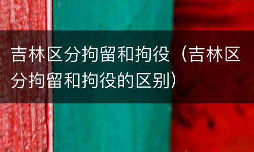 吉林区分拘留和拘役（吉林区分拘留和拘役的区别）