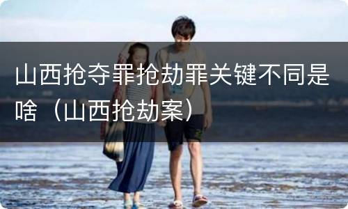 山西抢夺罪抢劫罪关键不同是啥（山西抢劫案）