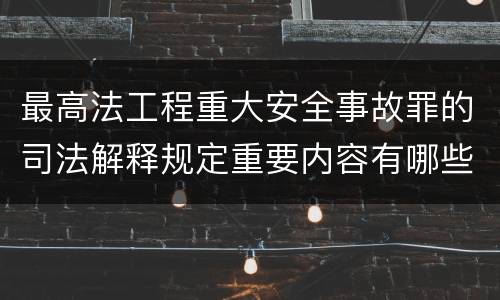 最高法工程重大安全事故罪的司法解释规定重要内容有哪些