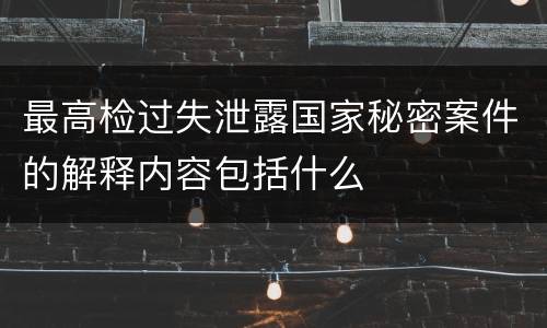 最高检过失泄露国家秘密案件的解释内容包括什么