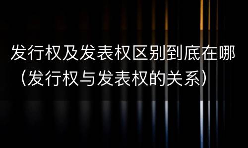 发行权及发表权区别到底在哪（发行权与发表权的关系）