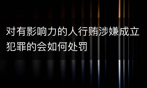 对有影响力的人行贿涉嫌成立犯罪的会如何处罚