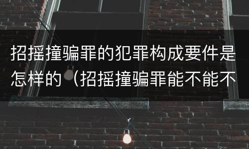 招摇撞骗罪的犯罪构成要件是怎样的（招摇撞骗罪能不能不判刑）