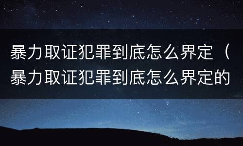 暴力取证犯罪到底怎么界定（暴力取证犯罪到底怎么界定的）