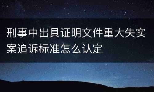 刑事中出具证明文件重大失实案追诉标准怎么认定