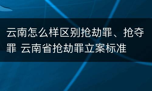 云南怎么样区别抢劫罪、抢夺罪 云南省抢劫罪立案标准
