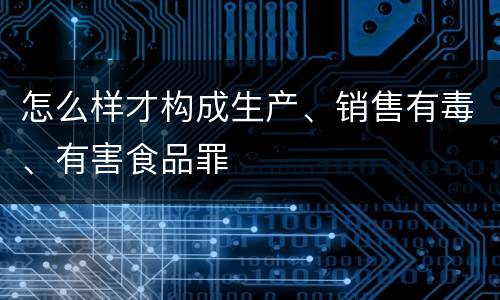 怎么样才构成生产、销售有毒、有害食品罪