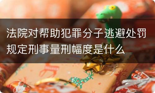 法院对帮助犯罪分子逃避处罚规定刑事量刑幅度是什么