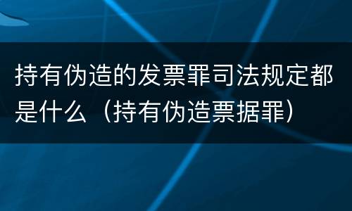 持有伪造的发票罪司法规定都是什么（持有伪造票据罪）