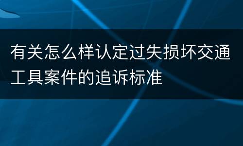 有关怎么样认定过失损坏交通工具案件的追诉标准