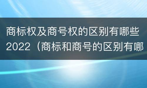 商标权及商号权的区别有哪些2022（商标和商号的区别有哪些?）