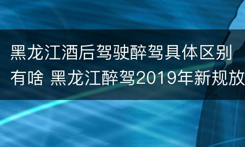 黑龙江酒后驾驶醉驾具体区别有啥 黑龙江醉驾2019年新规放宽