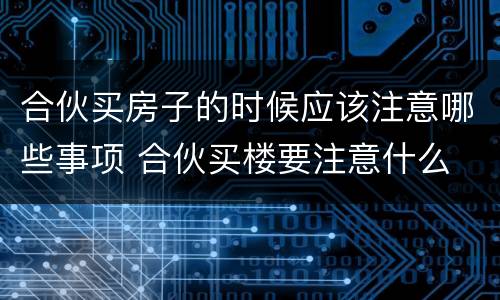合伙买房子的时候应该注意哪些事项 合伙买楼要注意什么