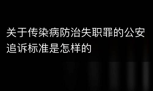 关于传染病防治失职罪的公安追诉标准是怎样的