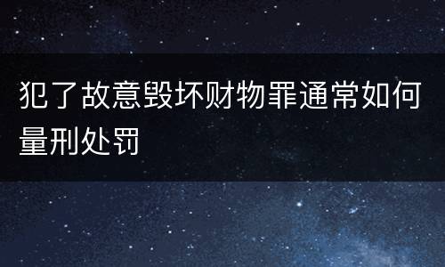 犯了故意毁坏财物罪通常如何量刑处罚