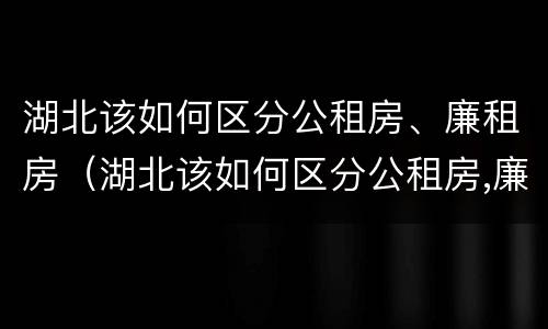 湖北该如何区分公租房、廉租房（湖北该如何区分公租房,廉租房和住宅）