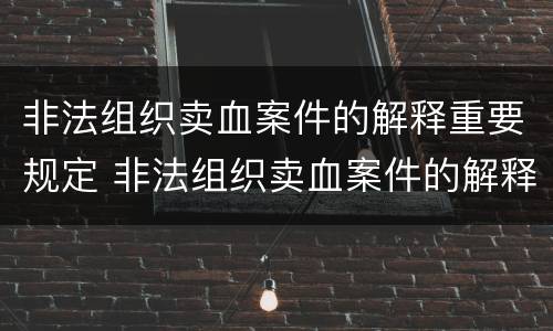 非法组织卖血案件的解释重要规定 非法组织卖血案件的解释重要规定是