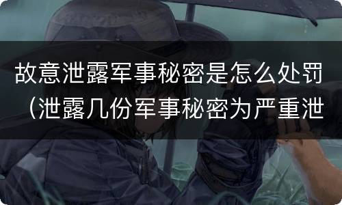 故意泄露军事秘密是怎么处罚（泄露几份军事秘密为严重泄密）