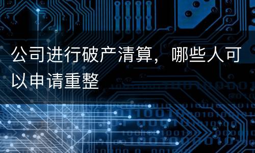 公司进行破产清算，哪些人可以申请重整