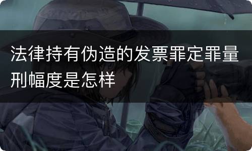 法律持有伪造的发票罪定罪量刑幅度是怎样