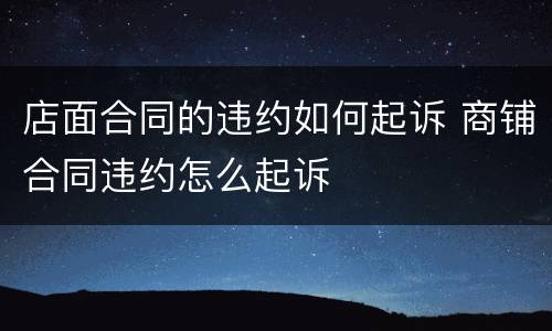 店面合同的违约如何起诉 商铺合同违约怎么起诉