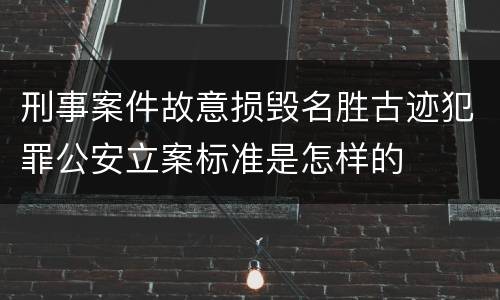 刑事案件故意损毁名胜古迹犯罪公安立案标准是怎样的