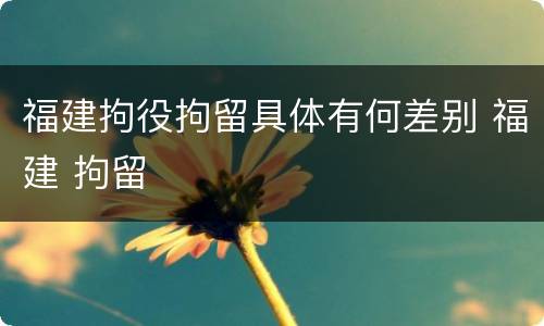 福建拘役拘留具体有何差别 福建 拘留