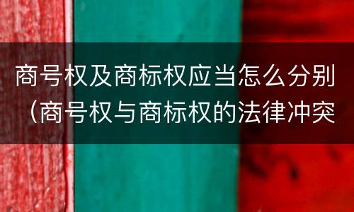 商号权及商标权应当怎么分别（商号权与商标权的法律冲突与解决）
