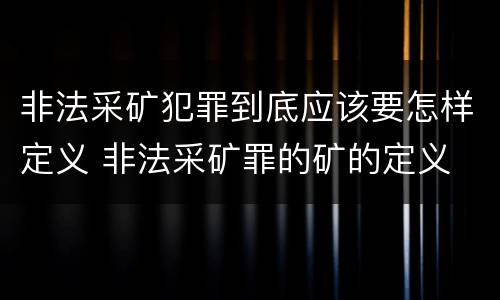 非法采矿犯罪到底应该要怎样定义 非法采矿罪的矿的定义