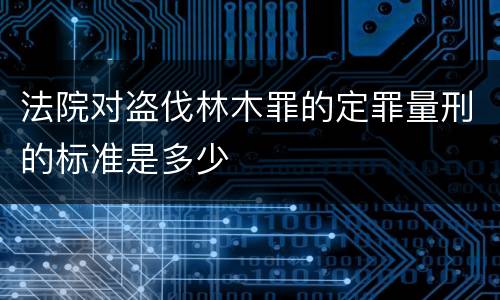 法院对盗伐林木罪的定罪量刑的标准是多少