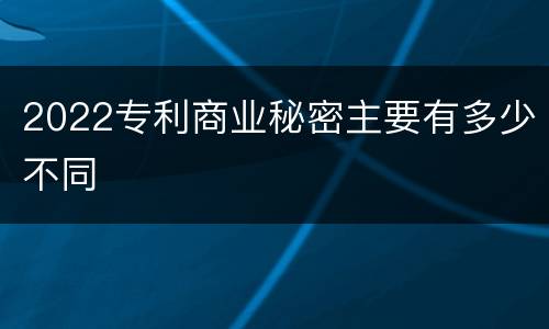 2022专利商业秘密主要有多少不同