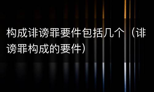 构成诽谤罪要件包括几个（诽谤罪构成的要件）