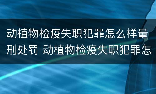 动植物检疫失职犯罪怎么样量刑处罚 动植物检疫失职犯罪怎么样量刑处罚案例