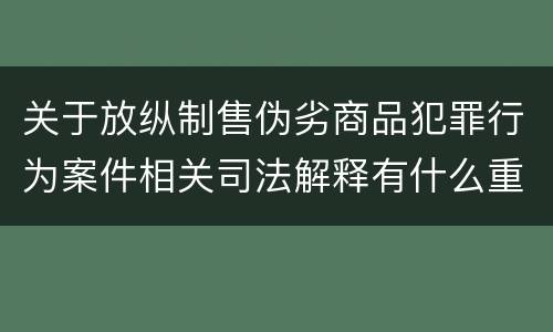 关于放纵制售伪劣商品犯罪行为案件相关司法解释有什么重要规定