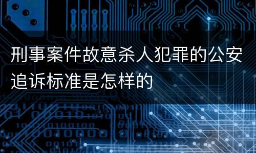 刑事案件故意杀人犯罪的公安追诉标准是怎样的