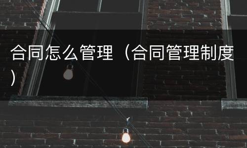 合同怎么管理（合同管理制度）
