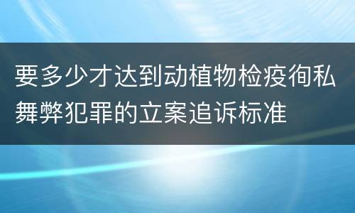要多少才达到动植物检疫徇私舞弊犯罪的立案追诉标准