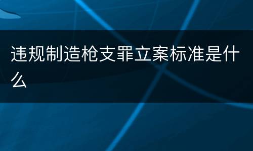 违规制造枪支罪立案标准是什么