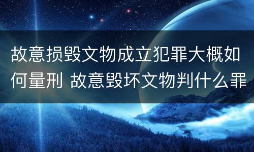 故意损毁文物成立犯罪大概如何量刑 故意毁坏文物判什么罪