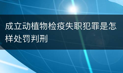 成立动植物检疫失职犯罪是怎样处罚判刑