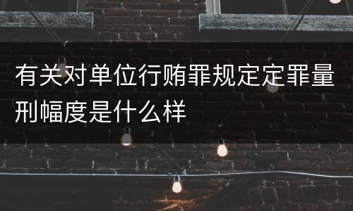 有关对单位行贿罪规定定罪量刑幅度是什么样
