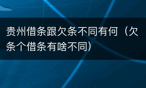 贵州借条跟欠条不同有何（欠条个借条有啥不同）