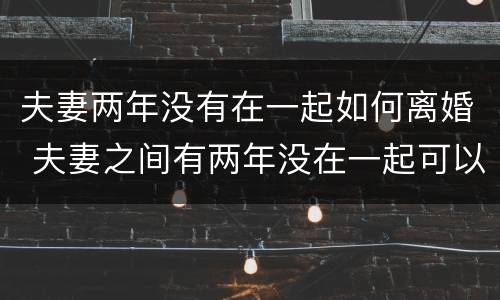 夫妻两年没有在一起如何离婚 夫妻之间有两年没在一起可以离婚不