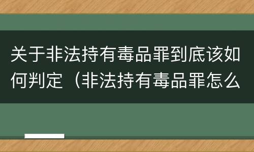 关于非法持有毒品罪到底该如何判定（非法持有毒品罪怎么认定）