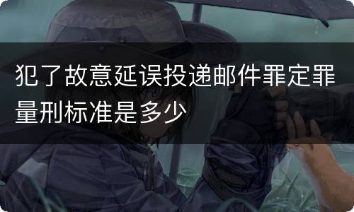 犯了故意延误投递邮件罪定罪量刑标准是多少