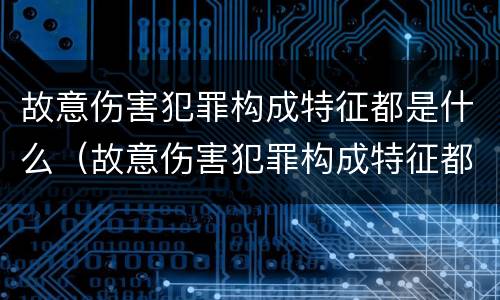 故意伤害犯罪构成特征都是什么（故意伤害犯罪构成特征都是什么）