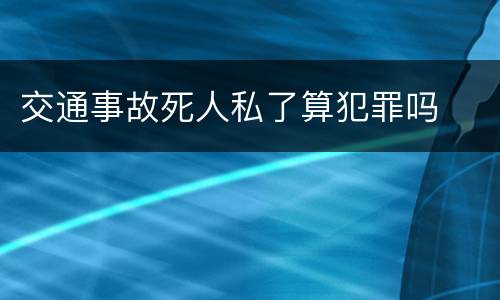交通事故死人私了算犯罪吗