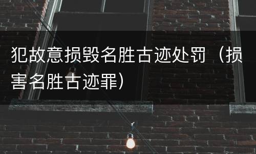 犯故意损毁名胜古迹处罚（损害名胜古迹罪）