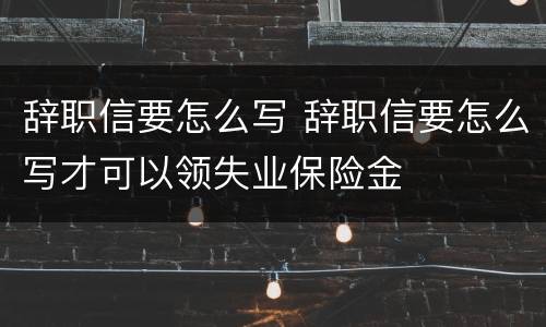 辞职信要怎么写 辞职信要怎么写才可以领失业保险金